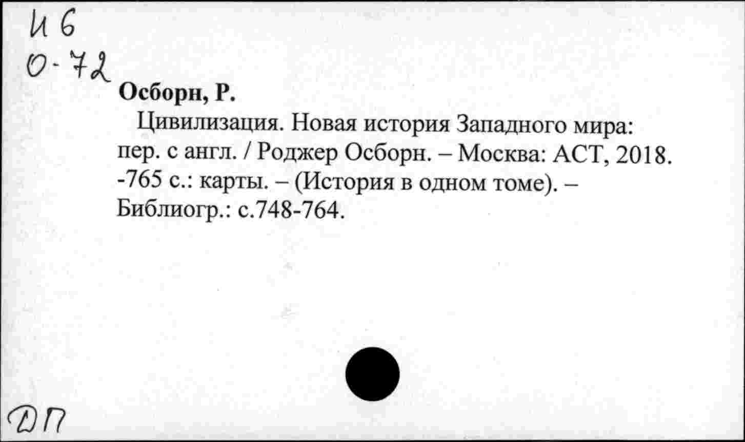 ﻿14 б
О-U
Осборн, Р.
Цивилизация. Новая история Западного мира: пер. с англ. / Роджер Осборн. - Москва: ACT, 2018. -765 с.: карты. - (История в одном томе). -Библиогр.: с.748-764.